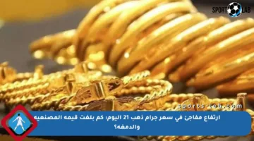 ارتفاع مفاجئ في سعر جرام ذهب 21 اليوم: كم بلغت قيمة المصنعية والدمغة؟